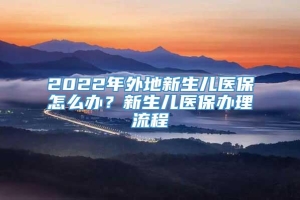 2022年外地新生儿医保怎么办？新生儿医保办理流程