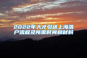 2022年人才引进上海落户流程及所需时间和材料