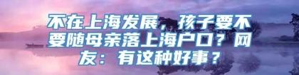 不在上海发展，孩子要不要随母亲落上海户口？网友：有这种好事？