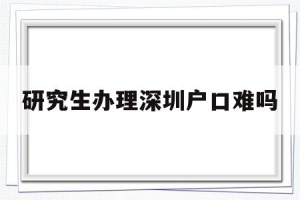 研究生办理深圳户口难吗(研究生办理深圳户口难吗吗)