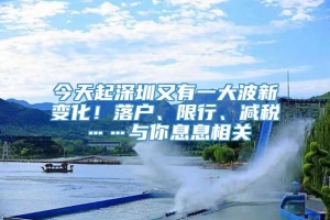 今天起深圳又有一大波新变化！落户、限行、减税……与你息息相关