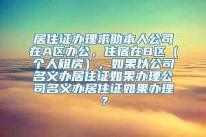 居住证办理求助本人公司在A区办公，住宿在B区（个人租房），如果以公司名义办居住证如果办理公司名义办居住证如果办理？