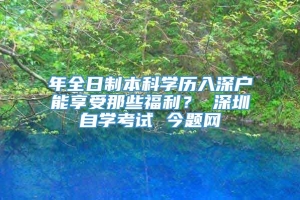 年全日制本科学历入深户能享受那些福利？ 深圳自学考试 今题网