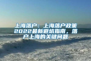 上海落户：上海落户政策2022最新避坑指南，落户上海的关键问题