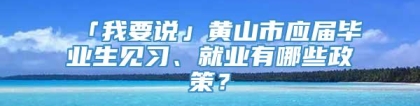 「我要说」黄山市应届毕业生见习、就业有哪些政策？