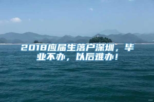 2018应届生落户深圳，毕业不办，以后难办！