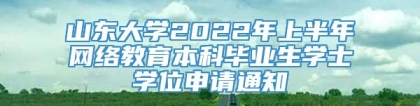 山东大学2022年上半年网络教育本科毕业生学士学位申请通知