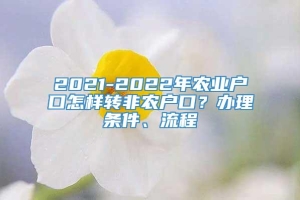 2021-2022年农业户口怎样转非农户口？办理条件、流程