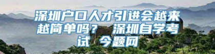 深圳户口人才引进会越来越简单吗？ 深圳自学考试 今题网