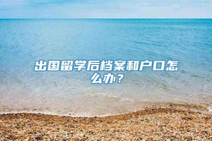 出国留学后档案和户口怎么办？