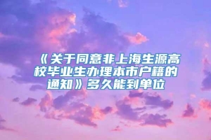 《关于同意非上海生源高校毕业生办理本市户籍的通知》多久能到单位