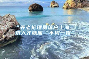 “养老护理员落户上海”：求人才就应“不拘一格”