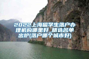 2022上海留学生落户办理机构哪里好_精选名单出炉(落户哪个城市好)