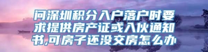 问深圳积分入户落户时要求提供房产证或入伙通知书,可房子还没交房怎么办