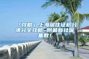 「攻略」上海居住证积分凑分全攻略~附最新社保基数！