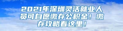 2021年深圳灵活就业人员可自愿缴存公积金！缴存攻略看这里！