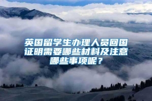 英国留学生办理人员回国证明需要哪些材料及注意哪些事项呢？