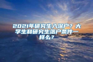 2021年研究生入深户？大学生和研究生落户条件一样么？