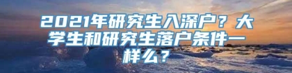 2021年研究生入深户？大学生和研究生落户条件一样么？