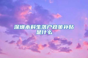 深圳本科生落户政策补贴是什么