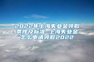 2022年上海失业金领取条件及标准 上海失业金怎么申请领取2022