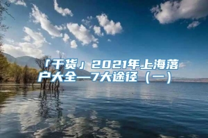 「干货」2021年上海落户大全—7大途径（一）