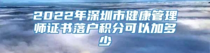 2022年深圳市健康管理师证书落户积分可以加多少