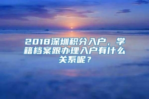 2018深圳积分入户，学籍档案跟办理入户有什么关系呢？