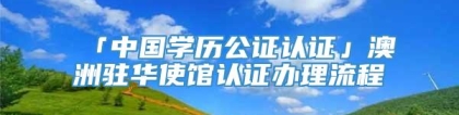 「中国学历公证认证」澳洲驻华使馆认证办理流程