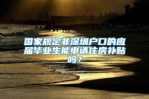 国家规定非深圳户口的应届毕业生能申请住房补贴吗？