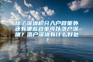 除了深圳积分入户政策外还有哪些政策可以落户深圳？落户深圳有什么好处？