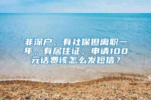 非深户，有社保但离职一年，有居住证，申请100元话费该怎么发短信？