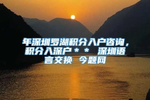 年深圳罗湖积分入户咨询，积分入深户＊＊ 深圳语言交换 今题网