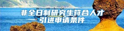 非全日制研究生符合人才引进申请条件