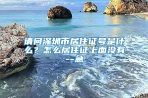 请问深圳市居住证号是什么？怎么居住证上面没有--急