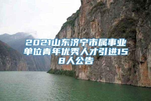 2021山东济宁市属事业单位青年优秀人才引进158人公告