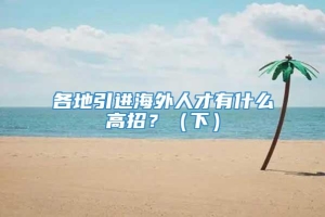 各地引进海外人才有什么高招？（下）