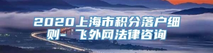 2020上海市积分落户细则- 飞外网法律咨询