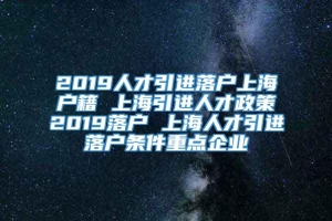 2019人才引进落户上海户籍 上海引进人才政策2019落户 上海人才引进落户条件重点企业