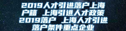 2019人才引进落户上海户籍 上海引进人才政策2019落户 上海人才引进落户条件重点企业