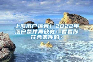 上海落户福音！2022年落户条件再放宽！看看你符合条件吗？