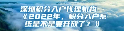 深圳积分入户代理机构《2022年，积分入户系统是不是要开放了？》