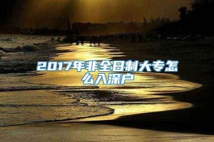 2017年非全日制大专怎么入深户