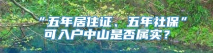 “五年居住证、五年社保”可入户中山是否属实？