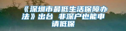 《深圳市最低生活保障办法》出台 非深户也能申请低保