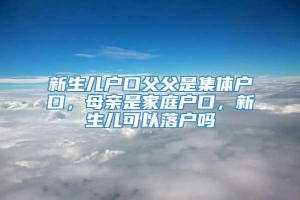 新生儿户口父父是集体户口，母亲是家庭户口，新生儿可以落户吗