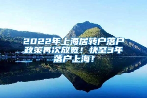 2022年上海居转户落户政策再次放宽！快至3年落户上海！