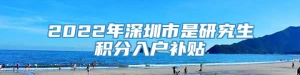 2022年深圳市是研究生积分入户补贴