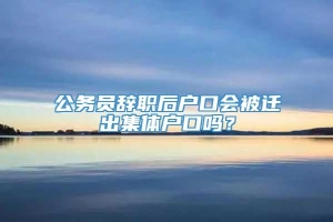 公务员辞职后户口会被迁出集体户口吗？