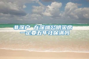 非深户 在深圳公明买房 一定要五年社保满吗